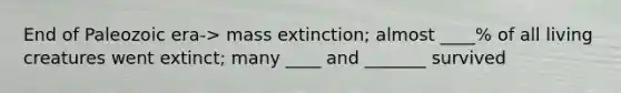 End of Paleozoic era-> mass extinction; almost ____% of all living creatures went extinct; many ____ and _______ survived