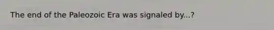 The end of the Paleozoic Era was signaled by...?
