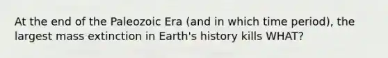 At the end of the Paleozoic Era (and in which time period), the largest mass extinction in Earth's history kills WHAT?