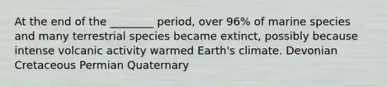 At the end of the ________ period, over 96% of marine species and many terrestrial species became extinct, possibly because intense volcanic activity warmed Earth's climate. Devonian Cretaceous Permian Quaternary