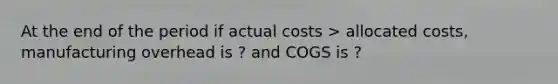 At the end of the period if actual costs > allocated costs, manufacturing overhead is ? and COGS is ?