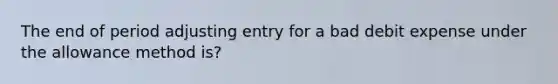 The end of period adjusting entry for a bad debit expense under the allowance method is?