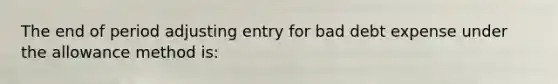 The end of period adjusting entry for bad debt expense under the allowance method is: