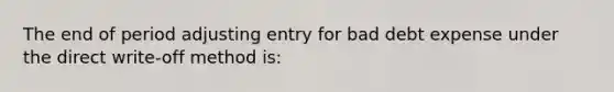 The end of period adjusting entry for bad debt expense under the direct write-off method is: