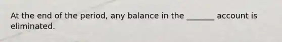 At the end of the period, any balance in the _______ account is eliminated.