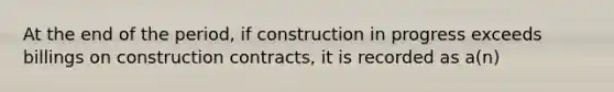 At the end of the period, if construction in progress exceeds billings on construction contracts, it is recorded as a(n)