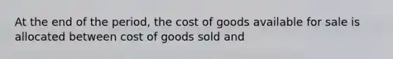 At the end of the period, the cost of goods available for sale is allocated between cost of goods sold and