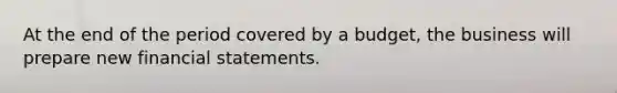 At the end of the period covered by a budget, the business will prepare new financial statements.