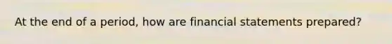 At the end of a period, how are financial statements prepared?