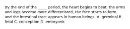 By the end of the _____ period, the heart begins to beat, the arms and legs become more differentiated, the face starts to form, and the intestinal tract appears in human beings. A. germinal B. fetal C. conception D. embryonic