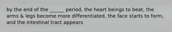 by the end of the ______ period, the heart beings to beat, the arms & legs become more differentiated, the face starts to form, and the intestinal tract appears