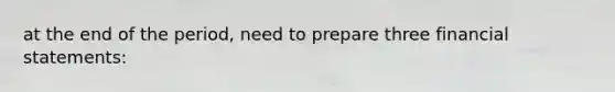 at the end of the period, need to prepare three <a href='https://www.questionai.com/knowledge/kFBJaQCz4b-financial-statements' class='anchor-knowledge'>financial statements</a>: