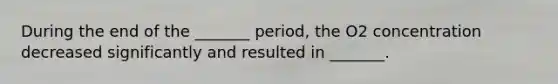 During the end of the _______ period, the O2 concentration decreased significantly and resulted in _______.