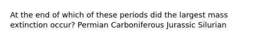 At the end of which of these periods did the largest mass extinction occur? Permian Carboniferous Jurassic Silurian