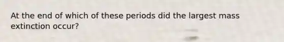 At the end of which of these periods did the largest mass extinction occur?