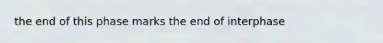 the end of this phase marks the end of interphase