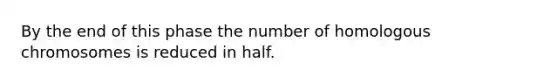 By the end of this phase the number of homologous chromosomes is reduced in half.