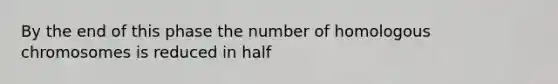 By the end of this phase the number of homologous chromosomes is reduced in half