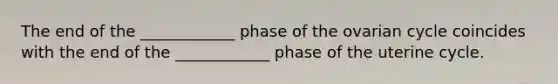 The end of the ____________ phase of the ovarian cycle coincides with the end of the ____________ phase of the uterine cycle.