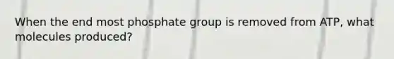 When the end most phosphate group is removed from ATP, what molecules produced?