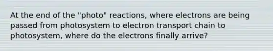 At the end of the "photo" reactions, where electrons are being passed from photosystem to electron transport chain to photosystem, where do the electrons finally arrive?