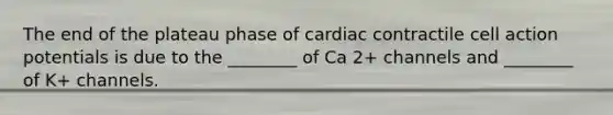 The end of the plateau phase of cardiac contractile cell action potentials is due to the ________ of Ca 2+ channels and ________ of K+ channels.