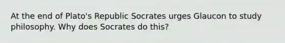 At the end of Plato's Republic Socrates urges Glaucon to study philosophy. Why does Socrates do this?