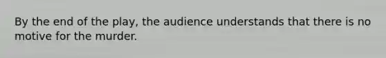 By the end of the play, the audience understands that there is no motive for the murder.