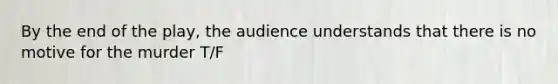 By the end of the play, the audience understands that there is no motive for the murder T/F