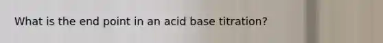 What is the end point in an acid base titration?