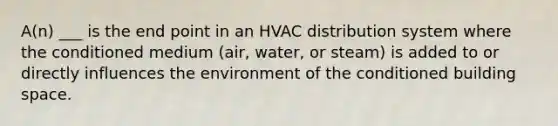 A(n) ___ is the end point in an HVAC distribution system where the conditioned medium (air, water, or steam) is added to or directly influences the environment of the conditioned building space.