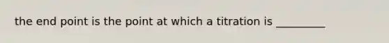 the end point is the point at which a titration is _________