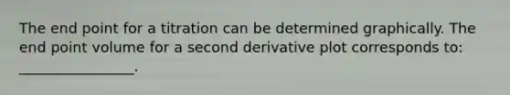 The end point for a titration can be determined graphically. The end point volume for a second derivative plot corresponds to: ________________.