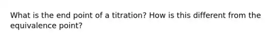 What is the end point of a titration? How is this different from the equivalence point?