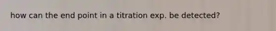 how can the end point in a titration exp. be detected?