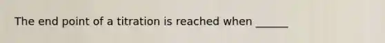 The end point of a titration is reached when ______