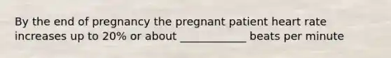 By the end of pregnancy the pregnant patient heart rate increases up to 20% or about ____________ beats per minute