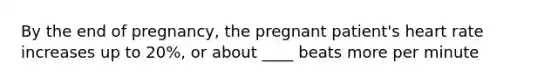 By the end of pregnancy, the pregnant patient's heart rate increases up to 20%, or about ____ beats more per minute