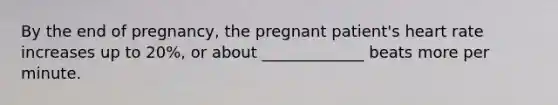 By the end of pregnancy, the pregnant patient's heart rate increases up to 20%, or about _____________ beats more per minute.