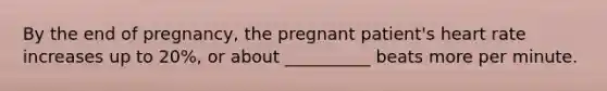 By the end of pregnancy, the pregnant patient's heart rate increases up to 20%, or about __________ beats more per minute.