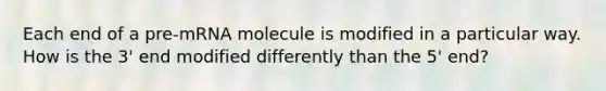 Each end of a pre-mRNA molecule is modified in a particular way. How is the 3' end modified differently than the 5' end?