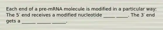 Each end of a pre-mRNA molecule is modified in a particular way: The 5′ end receives a modified nucleotide _____ _____. The 3′ end gets a ______ ______ ______.