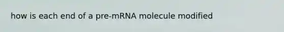 how is each end of a pre-mRNA molecule modified