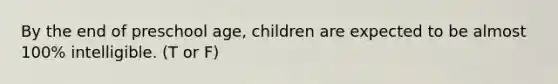 By the end of preschool age, children are expected to be almost 100% intelligible. (T or F)