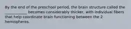 By the end of the preschool period, the brain structure called the ____________ becomes considerably thicker, with individual fibers that help coordinate brain functioning between the 2 hemispheres.