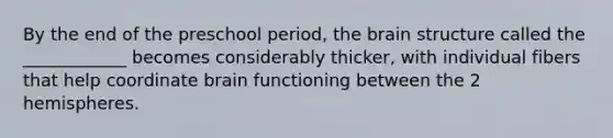 By the end of the preschool period, the brain structure called the ____________ becomes considerably thicker, with individual fibers that help coordinate brain functioning between the 2 hemispheres.