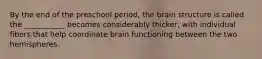 By the end of the preschool period, the brain structure is called the ___________ becomes considerably thicker, with individual fibers that help coordinate brain functioning between the two hemispheres.