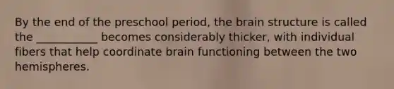 By the end of the preschool period, the brain structure is called the ___________ becomes considerably thicker, with individual fibers that help coordinate brain functioning between the two hemispheres.