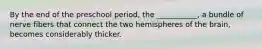 By the end of the preschool period, the ___________, a bundle of nerve fibers that connect the two hemispheres of the brain, becomes considerably thicker.