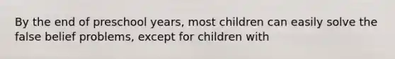 By the end of preschool years, most children can easily solve the false belief problems, except for children with